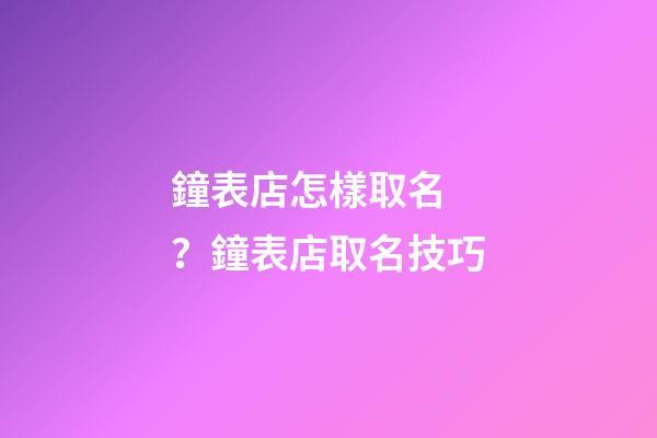 鐘表店怎樣取名？鐘表店取名技巧